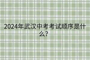 2024年武漢中考考試順序是什么？