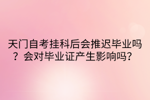 天門自考掛科后會推遲畢業(yè)嗎？會對畢業(yè)證產(chǎn)生影響嗎？