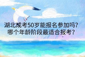 湖北成考50歲能報名參加嗎？哪個年齡階段最適合報考？