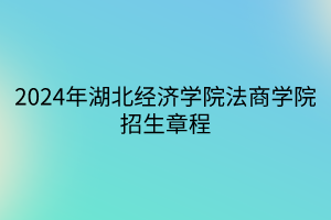 2024年湖北經(jīng)濟學(xué)院法商學(xué)院招生章程