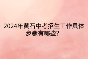 2024年黃石中考招生工作具體步驟有哪些？