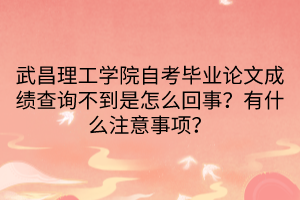 武昌理工學(xué)院自考畢業(yè)論文成績查詢不到是怎么回事？有什么注意事項？