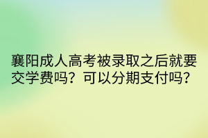 襄陽成人高考被錄取之后就要交學(xué)費嗎？可以分期支付嗎？