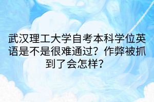 武漢理工大學(xué)自考本科學(xué)位英語(yǔ)是不是很難通過(guò)？作弊被抓到了會(huì)怎樣？