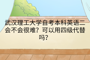 武漢理工大學自考本科英語二會不會很難？可以用四級代替嗎？