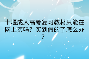 十堰成人高考復(fù)習(xí)教材只能在網(wǎng)上買(mǎi)嗎？買(mǎi)到假的了怎么辦？