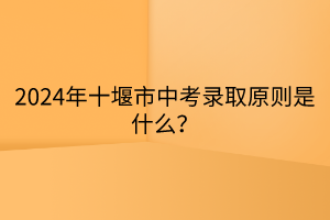 2024年十堰市中考錄取原則是什么？