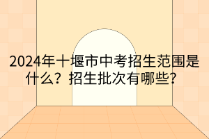 2024年十堰市中考招生范圍是什么？招生批次有哪些？