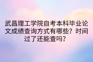 武昌理工學(xué)院自考本科畢業(yè)論文成績查詢方式有哪些？時(shí)間過了還能查嗎？