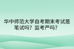 華中師范大學(xué)自考期末考試是筆試嗎？監(jiān)考嚴(yán)嗎？