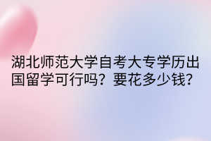 湖北師范大學(xué)自考大專學(xué)歷出國(guó)留學(xué)可行嗎？要花多少錢？