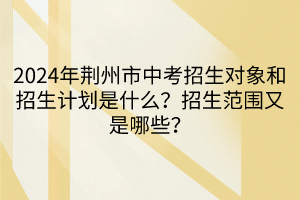 2024年荊州市中考招生對(duì)象和招生計(jì)劃是什么？招生范圍又是哪些？