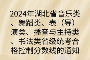 2024年湖北省音樂(lè)類、舞蹈類、表（導(dǎo)）演類、播音與主持類、書(shū)法類省級(jí)統(tǒng)考合格控制分?jǐn)?shù)線的通知