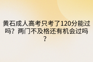 黃石成人高考只考了120分能過嗎？兩門不及格還有機(jī)會過嗎？