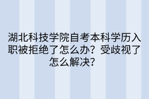 湖北科技學(xué)院自考本科學(xué)歷入職被拒絕了怎么辦？受歧視了怎么解決？