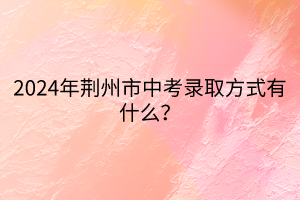 2024年荊州市中考錄取方式有什么？