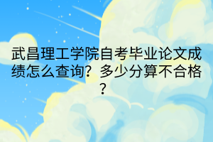 武昌理工學(xué)院自考畢業(yè)論文成績怎么查詢？多少分算不合格？