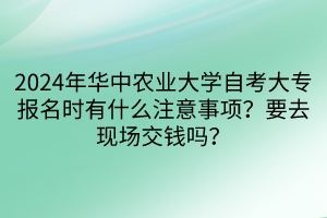 2024年華中農(nóng)業(yè)大學(xué)自考大專報名時有什么注意事項(xiàng)？要去現(xiàn)場交錢嗎？