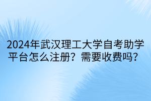 2024年武漢理工大學(xué)自考助學(xué)平臺(tái)怎么注冊(cè)？需要收費(fèi)嗎？