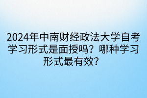 2024年中南財經(jīng)政法大學(xué)自考學(xué)習(xí)形式是面授嗎？哪種學(xué)習(xí)形式最有效？