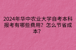 2024年華中農(nóng)業(yè)大學(xué)自考本科報(bào)考有哪些費(fèi)用？怎么節(jié)省成本？