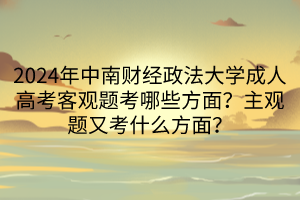 2024年中南財(cái)經(jīng)政法大學(xué)成人高考客觀題考哪些方面？主觀題又考什么方面？