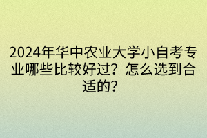 2024年華中農(nóng)業(yè)大學(xué)小自考專業(yè)哪些比較好過？怎么選到合適的？