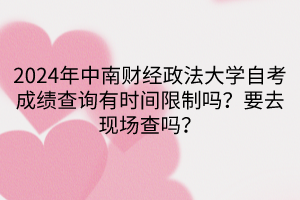 2024年中南財(cái)經(jīng)政法大學(xué)自考成績查詢有時(shí)間限制嗎？要去現(xiàn)場查嗎？