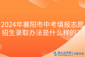 2024年襄陽市中考填報(bào)志愿招生錄取辦法是什么樣的？