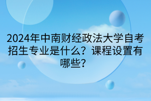 2024年中南財經政法大學自考招生專業(yè)是什么？課程設置有哪些？