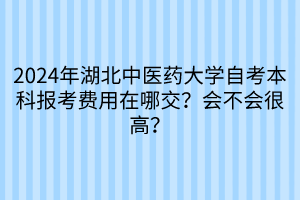 2024年湖北中醫(yī)藥大學(xué)自考本科報(bào)考費(fèi)用在哪交？會(huì)不會(huì)很高？