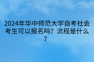 2024年華中師范大學(xué)自考社會(huì)考生可以報(bào)名嗎？流程是什么？