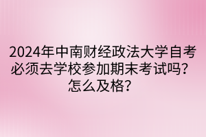 2024年中南財(cái)經(jīng)政法大學(xué)自考必須去學(xué)校參加期末考試嗎？怎么及格？