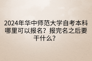 2024年華中師范大學(xué)自考本科哪里可以報名？報完名之后要干什么？____