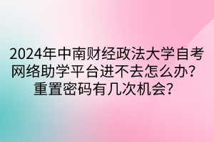 2024年中南財經(jīng)政法大學(xué)自考網(wǎng)絡(luò)助學(xué)平臺進(jìn)不去怎么辦？重置密碼有幾次機(jī)會？