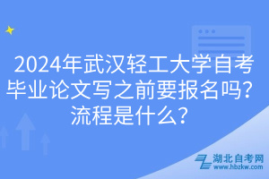 2024年武漢輕工大學(xué)自考畢業(yè)論文寫之前要報(bào)名嗎？流程是什么？