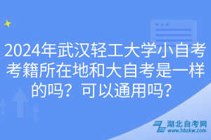 2024年武漢輕工大學(xué)小自考考籍所在地和大自考是一樣的嗎？可以通用嗎？