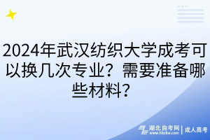 2024年武漢紡織大學(xué)成考可以換幾次專業(yè)？需要準(zhǔn)備哪些材料？