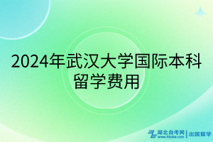 2024年武漢大學國際本科留學費用