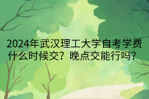 2024年武漢理工大學(xué)自考學(xué)費(fèi)什么時(shí)候交？晚點(diǎn)交能行嗎？