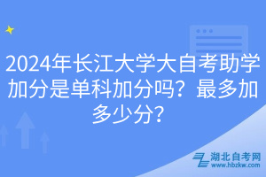 2024年長江大學大自考助學加分是單科加分嗎？最多加多少分？