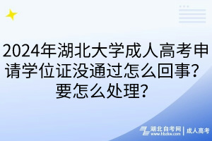 2024年湖北大學成人高考申請學位證沒通過怎么回事？要怎么處理？____