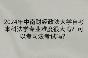 2024年中南財(cái)經(jīng)政法大學(xué)自考本科法學(xué)專(zhuān)業(yè)難度很大嗎？可以考司法考試嗎？