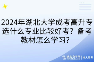 2024年湖北大學(xué)成考高升專選什么專業(yè)比較好考？備考教材怎么學(xué)習(xí)？