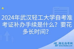 2024年武漢輕工大學自考準考證補辦手續(xù)是什么？要花多長時間？