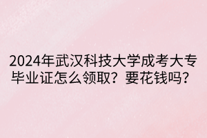 2024年武漢科技大學成考大專畢業(yè)證怎么領?。恳ㄥX嗎？