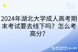 2024年湖北大學(xué)成人高考期末考試要去線下嗎？怎么考高分？