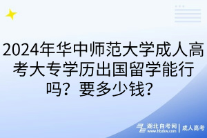 2024年華中師范大學(xué)成人高考大專學(xué)歷出國(guó)留學(xué)能行嗎？要多少錢？