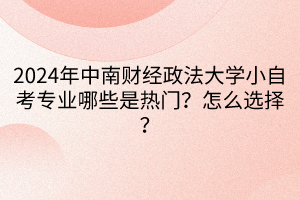 2024年中南財(cái)經(jīng)政法大學(xué)小自考專業(yè)哪些是熱門？怎么選擇？