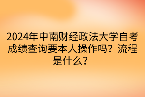 2024年中南財(cái)經(jīng)政法大學(xué)自考成績(jī)查詢(xún)要本人操作嗎？流程是什么？